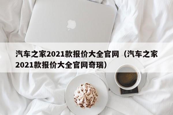 汽车之家2021款报价大全官网（汽车之家2021款报价大全官网奇瑞）