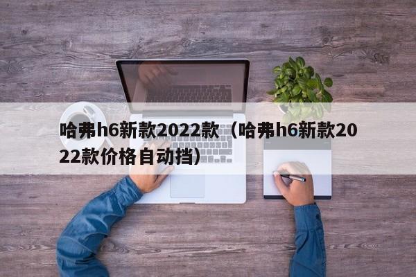 哈弗h6新款2022款（哈弗h6新款2022款价格自动挡）