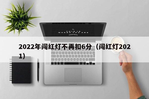 2022年闯红灯不再扣6分（闯红灯2021）