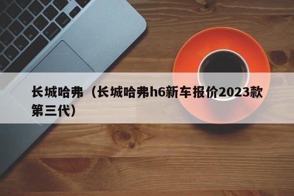 长城哈弗（长城哈弗h6新车报价2023款第三代）