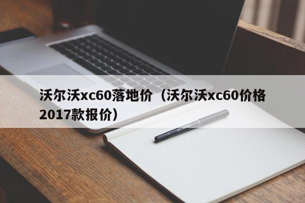 沃尔沃xc60落地价（沃尔沃xc60价格2017款报价）