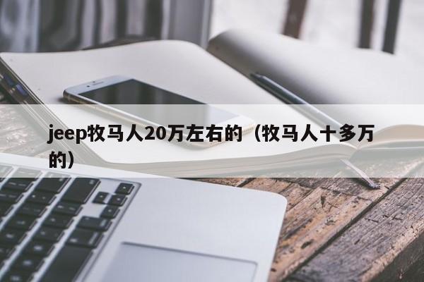 jeep牧马人20万左右的（牧马人十多万的）