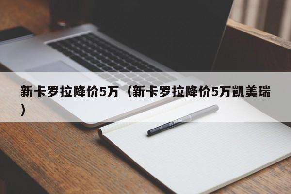 新卡罗拉降价5万（新卡罗拉降价5万凯美瑞）