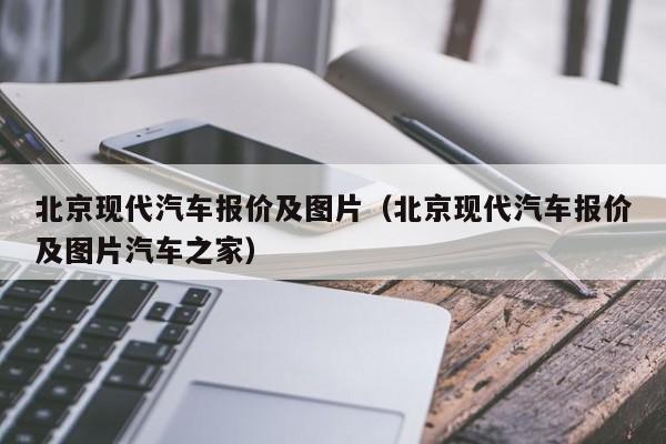 北京现代汽车报价及图片（北京现代汽车报价及图片汽车之家）