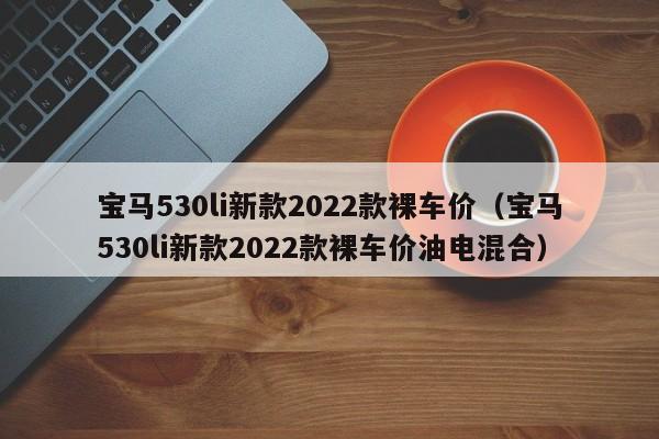 宝马530li新款2022款裸车价（宝马530li新款2022款裸车价油电混合）