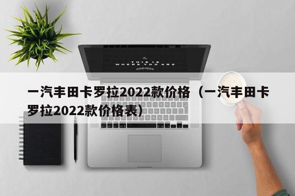 一汽丰田卡罗拉2022款价格（一汽丰田卡罗拉2022款价格表）