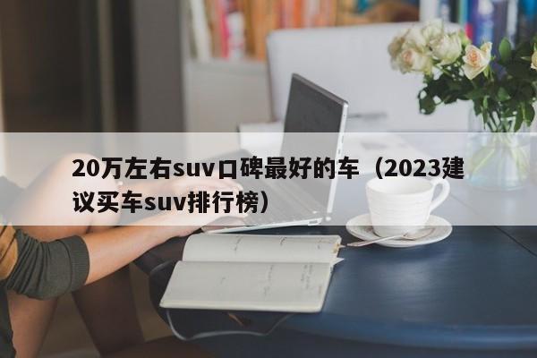 20万左右suv口碑最好的车（2023建议买车suv排行榜）