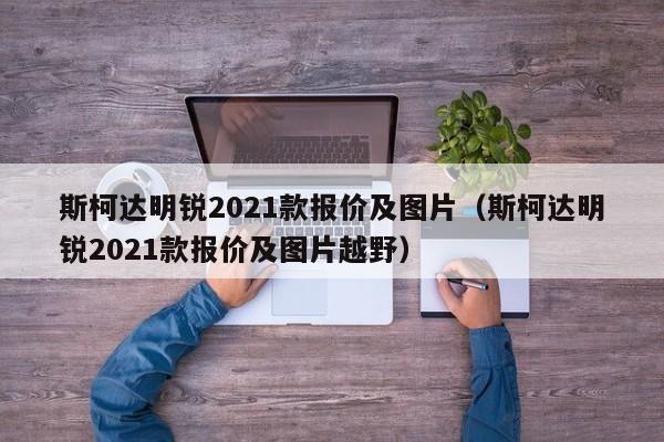 斯柯达明锐2021款报价及图片（斯柯达明锐2021款报价及图片越野）