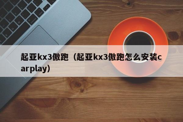 起亚kx3傲跑（起亚kx3傲跑怎么安装carplay）