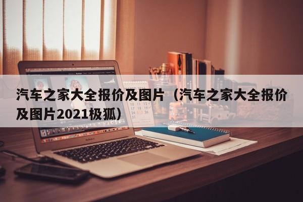 汽车之家大全报价及图片（汽车之家大全报价及图片2021极狐）