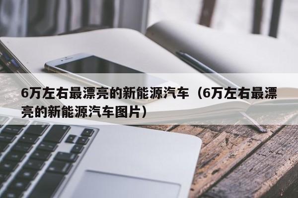 6万左右最漂亮的新能源汽车（6万左右最漂亮的新能源汽车图片）