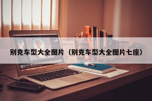 别克车型大全图片（别克车型大全图片七座）