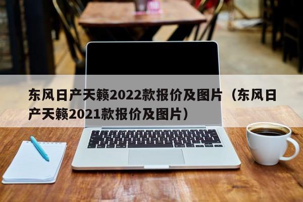 东风日产天籁2022款报价及图片（东风日产天籁2021款报价及图片）