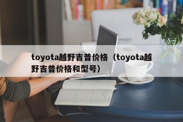 toyota越野吉普价格（toyota越野吉普价格和型号）