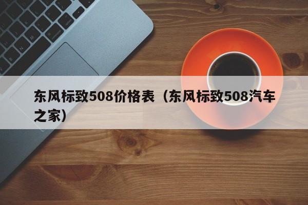 东风标致508价格表（东风标致508汽车之家）