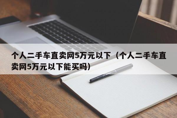 个人二手车直卖网5万元以下（个人二手车直卖网5万元以下能买吗）