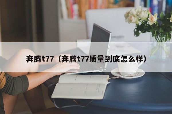 奔腾t77（奔腾t77质量到底怎么样）