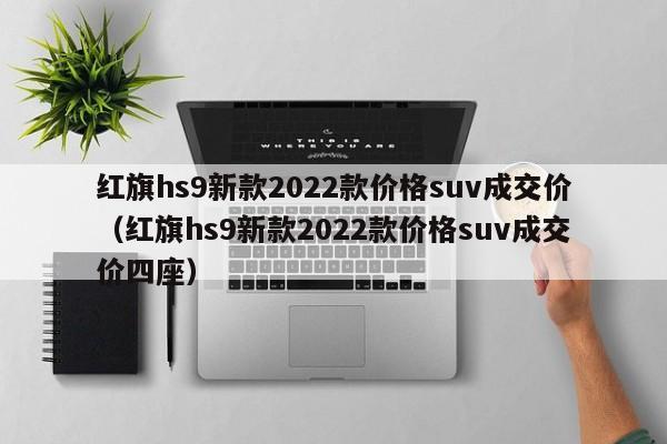 红旗hs9新款2022款价格suv成交价（红旗hs9新款2022款价格suv成交价四座）