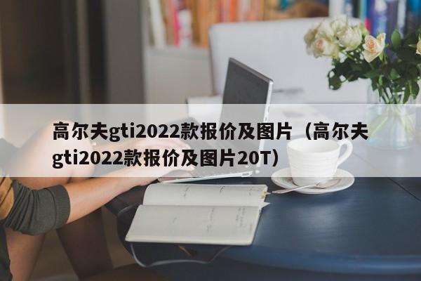 高尔夫gti2022款报价及图片（高尔夫gti2022款报价及图片20T）