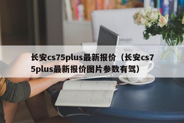 长安cs75plus最新报价（长安cs75plus最新报价图片参数有驾）