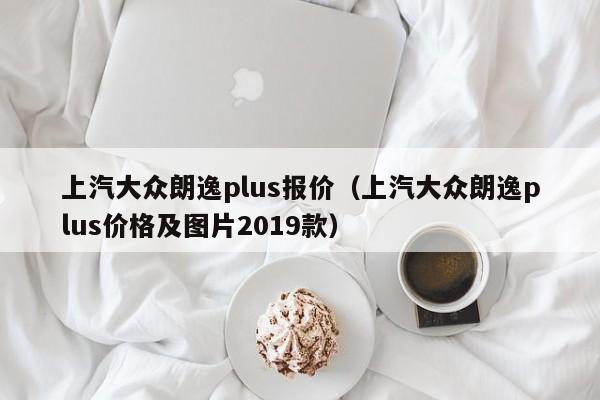 上汽大众朗逸plus报价（上汽大众朗逸plus价格及图片2019款）