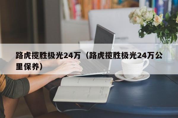 路虎揽胜极光24万（路虎揽胜极光24万公里保养）