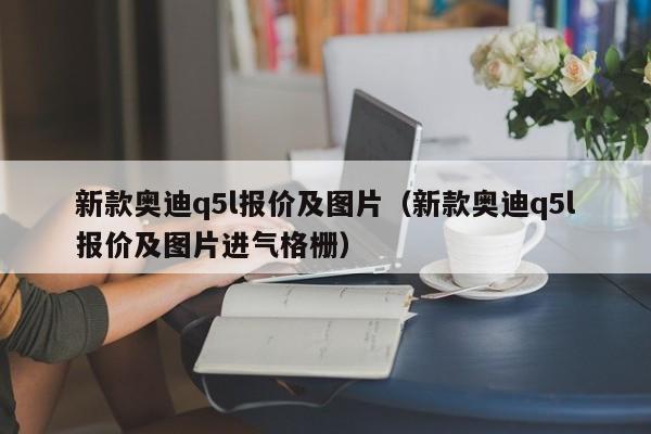 新款奥迪q5l报价及图片（新款奥迪q5l报价及图片进气格栅）