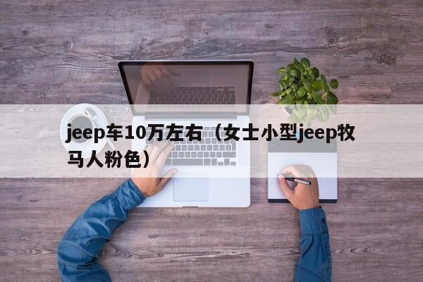 jeep车10万左右（女士小型jeep牧马人粉色）