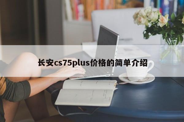 长安cs75plus价格的简单介绍