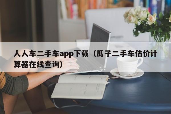 人人车二手车app下载（瓜子二手车估价计算器在线查询）