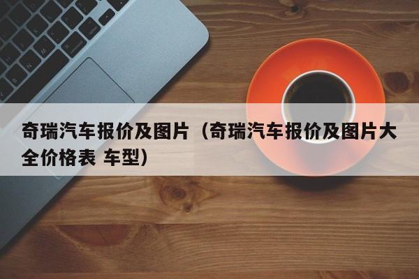 奇瑞汽车报价及图片（奇瑞汽车报价及图片大全价格表 车型）