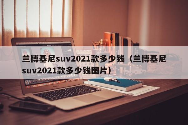 兰博基尼suv2021款多少钱（兰博基尼suv2021款多少钱图片）