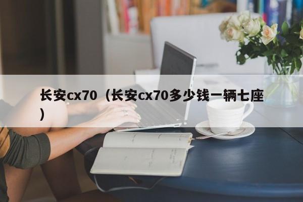 长安cx70（长安cx70多少钱一辆七座）