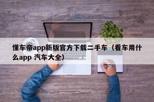 懂车帝app新版官方下载二手车（看车用什么app 汽车大全）