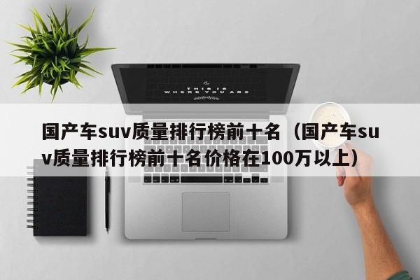 国产车suv质量排行榜前十名（国产车suv质量排行榜前十名价格在100万以上）