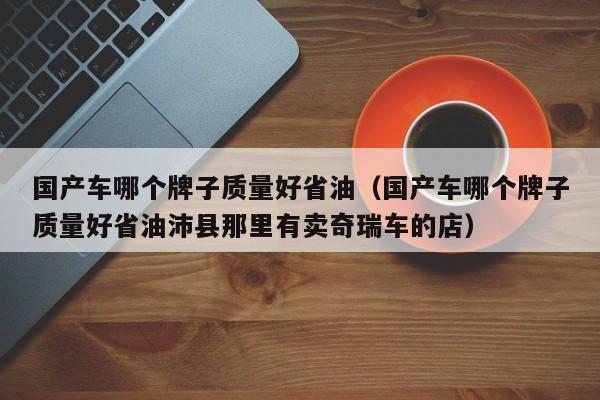 国产车哪个牌子质量好省油（国产车哪个牌子质量好省油沛县那里有卖奇瑞车的店）