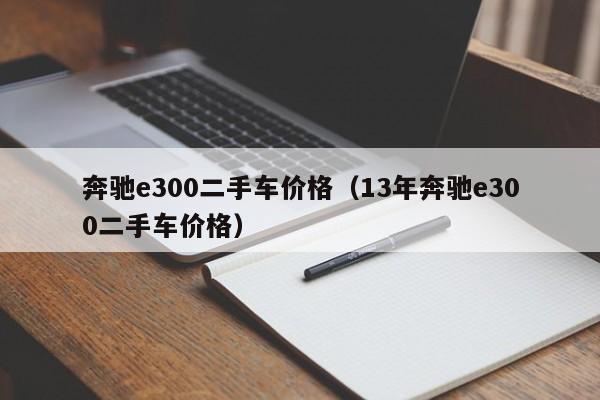 奔驰e300二手车价格（13年奔驰e300二手车价格）