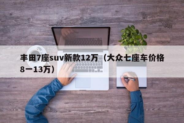 丰田7座suv新款12万（大众七座车价格8一13万）