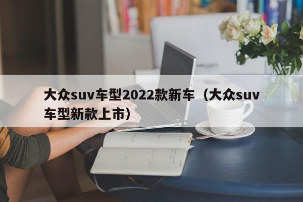 大众suv车型2022款新车（大众suv车型新款上市）