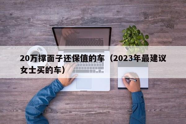 20万撑面子还保值的车（2023年最建议女士买的车）