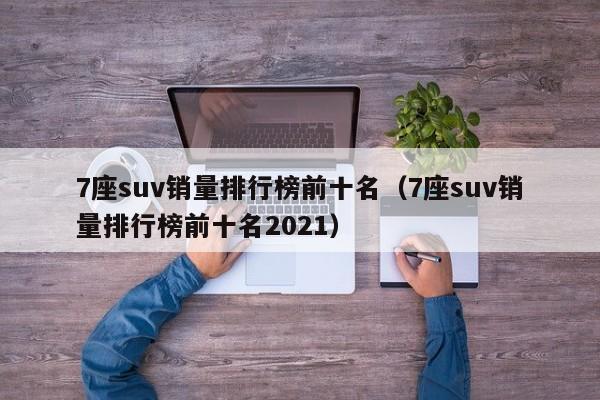 7座suv销量排行榜前十名（7座suv销量排行榜前十名2021）