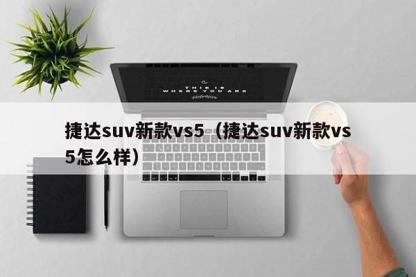 捷达suv新款vs5（捷达suv新款vs5怎么样）