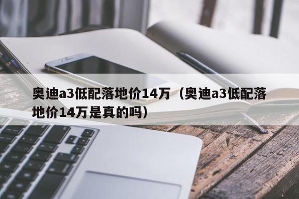 奥迪a3低配落地价14万（奥迪a3低配落地价14万是真的吗）