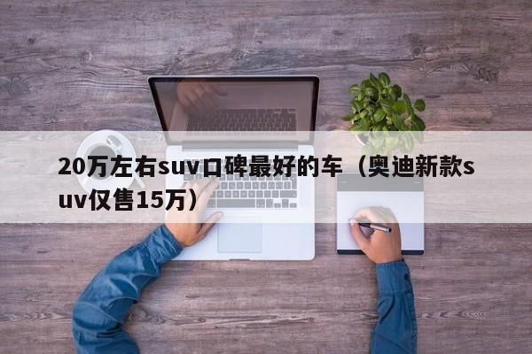 20万左右suv口碑最好的车（奥迪新款suv仅售15万）