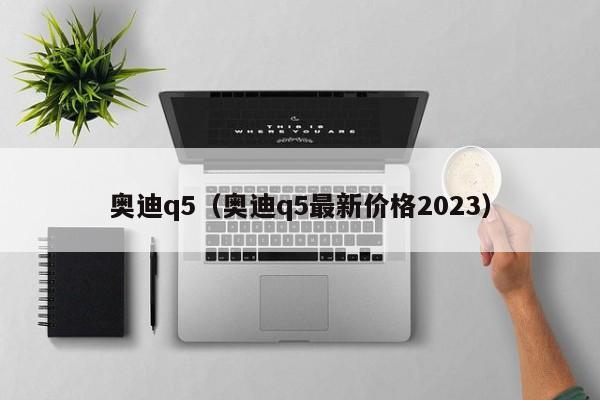 奥迪q5（奥迪q5最新价格2023）