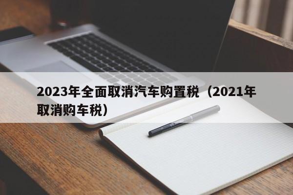 2023年全面取消汽车购置税（2021年取消购车税）