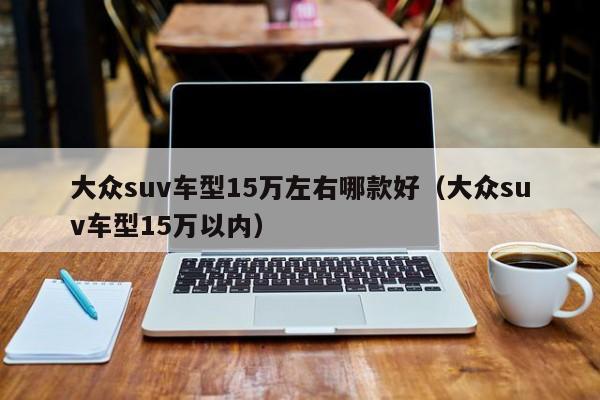 大众suv车型15万左右哪款好（大众suv车型15万以内）