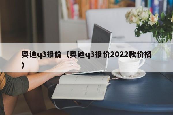 奥迪q3报价（奥迪q3报价2022款价格）