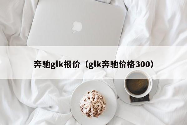 奔驰glk报价（glk奔驰价格300）