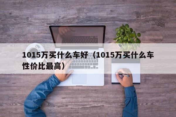 1015万买什么车好（1015万买什么车性价比最高）